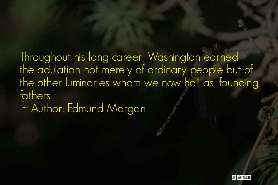 Edmund Morgan Quotes: Throughout His Long Career, Washington Earned The Adulation Not Merely Of Ordinary People But Of The Other Luminaries Whom We