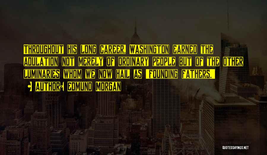 Edmund Morgan Quotes: Throughout His Long Career, Washington Earned The Adulation Not Merely Of Ordinary People But Of The Other Luminaries Whom We