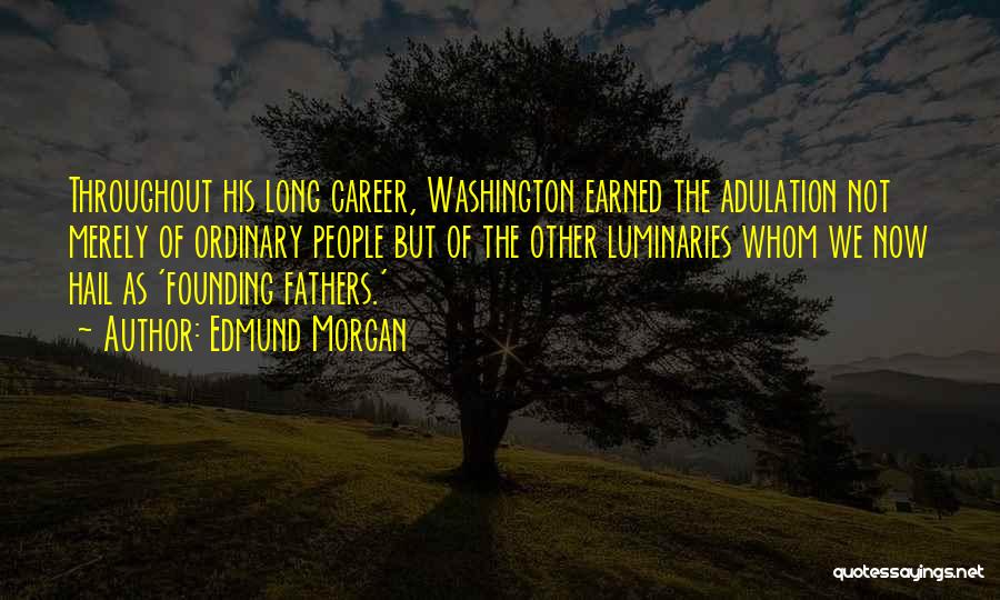 Edmund Morgan Quotes: Throughout His Long Career, Washington Earned The Adulation Not Merely Of Ordinary People But Of The Other Luminaries Whom We