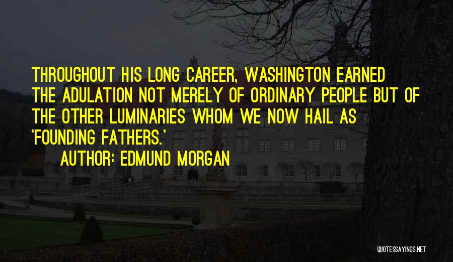 Edmund Morgan Quotes: Throughout His Long Career, Washington Earned The Adulation Not Merely Of Ordinary People But Of The Other Luminaries Whom We