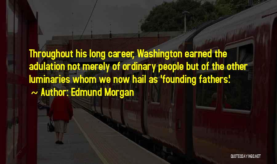 Edmund Morgan Quotes: Throughout His Long Career, Washington Earned The Adulation Not Merely Of Ordinary People But Of The Other Luminaries Whom We