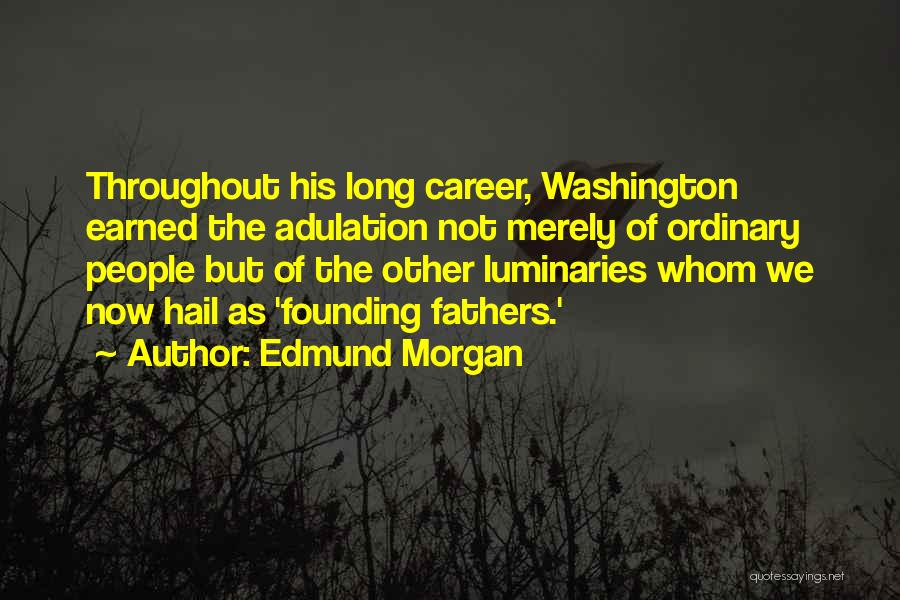 Edmund Morgan Quotes: Throughout His Long Career, Washington Earned The Adulation Not Merely Of Ordinary People But Of The Other Luminaries Whom We