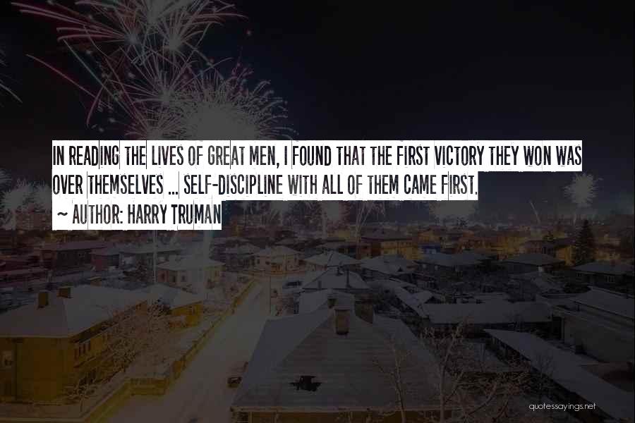 Harry Truman Quotes: In Reading The Lives Of Great Men, I Found That The First Victory They Won Was Over Themselves ... Self-discipline
