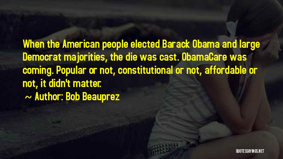 Bob Beauprez Quotes: When The American People Elected Barack Obama And Large Democrat Majorities, The Die Was Cast. Obamacare Was Coming. Popular Or