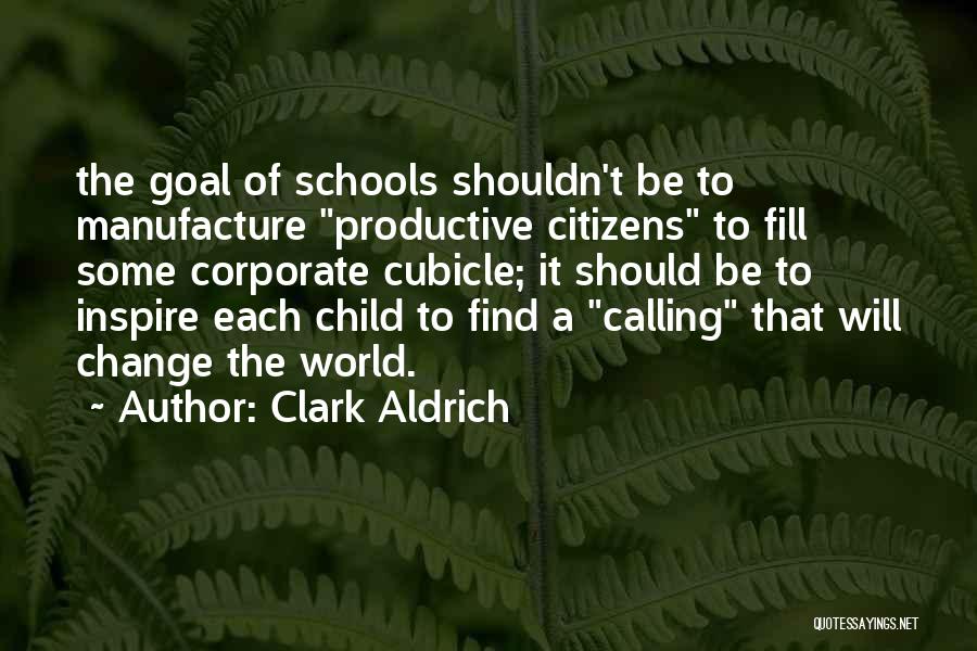 Clark Aldrich Quotes: The Goal Of Schools Shouldn't Be To Manufacture Productive Citizens To Fill Some Corporate Cubicle; It Should Be To Inspire