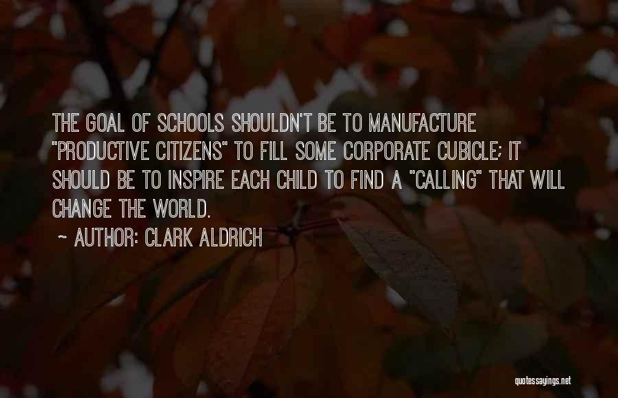 Clark Aldrich Quotes: The Goal Of Schools Shouldn't Be To Manufacture Productive Citizens To Fill Some Corporate Cubicle; It Should Be To Inspire