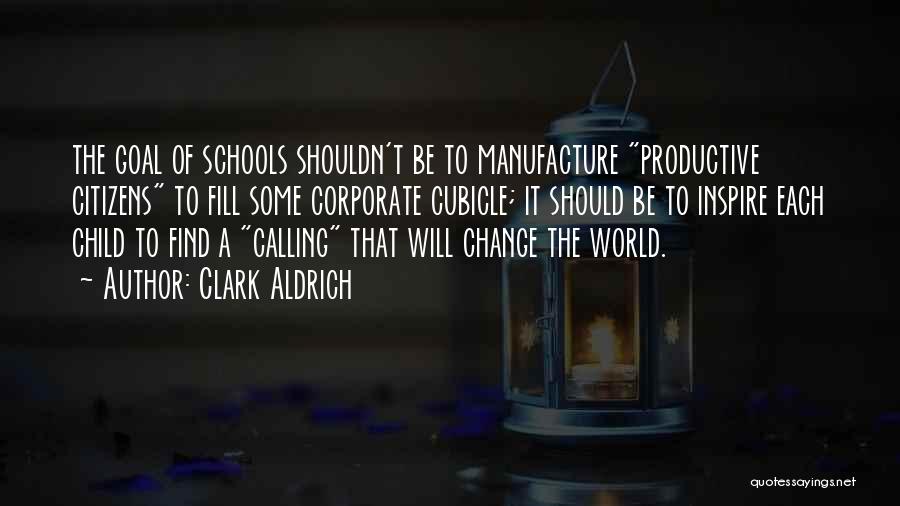 Clark Aldrich Quotes: The Goal Of Schools Shouldn't Be To Manufacture Productive Citizens To Fill Some Corporate Cubicle; It Should Be To Inspire