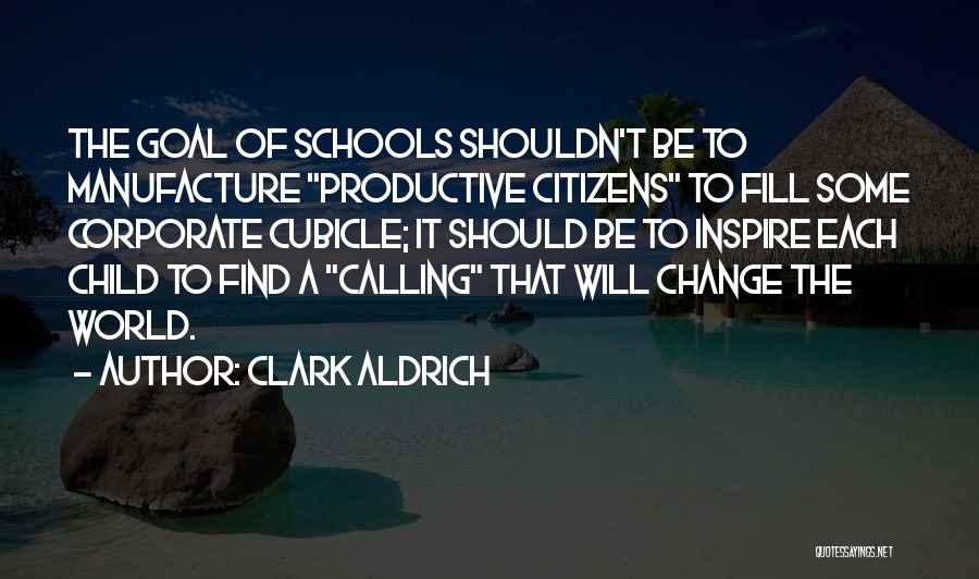 Clark Aldrich Quotes: The Goal Of Schools Shouldn't Be To Manufacture Productive Citizens To Fill Some Corporate Cubicle; It Should Be To Inspire