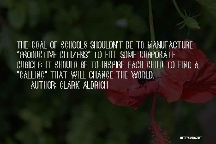 Clark Aldrich Quotes: The Goal Of Schools Shouldn't Be To Manufacture Productive Citizens To Fill Some Corporate Cubicle; It Should Be To Inspire