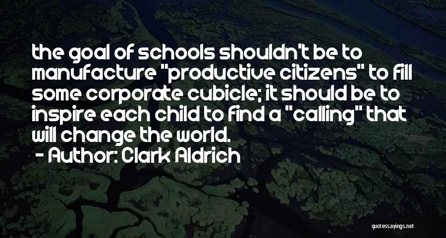 Clark Aldrich Quotes: The Goal Of Schools Shouldn't Be To Manufacture Productive Citizens To Fill Some Corporate Cubicle; It Should Be To Inspire