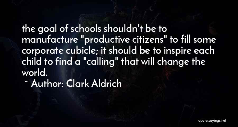 Clark Aldrich Quotes: The Goal Of Schools Shouldn't Be To Manufacture Productive Citizens To Fill Some Corporate Cubicle; It Should Be To Inspire