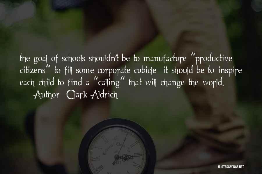 Clark Aldrich Quotes: The Goal Of Schools Shouldn't Be To Manufacture Productive Citizens To Fill Some Corporate Cubicle; It Should Be To Inspire