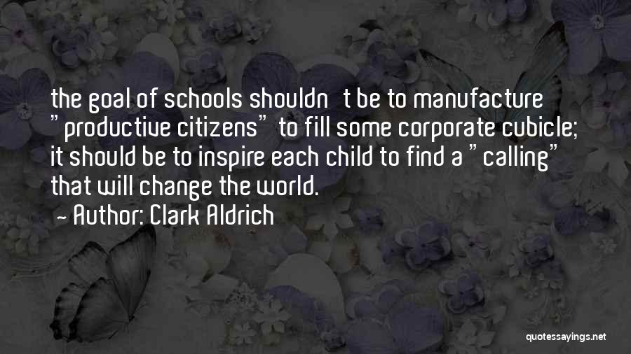 Clark Aldrich Quotes: The Goal Of Schools Shouldn't Be To Manufacture Productive Citizens To Fill Some Corporate Cubicle; It Should Be To Inspire