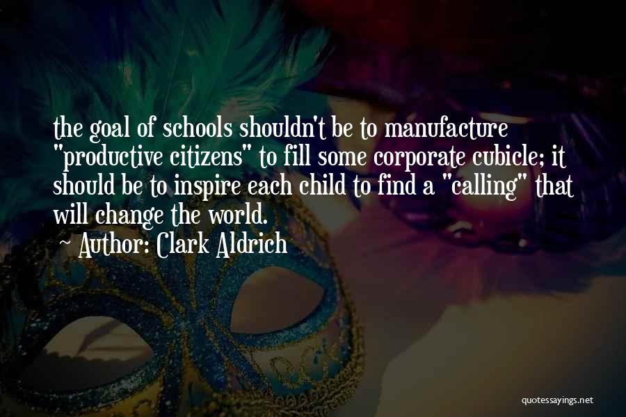 Clark Aldrich Quotes: The Goal Of Schools Shouldn't Be To Manufacture Productive Citizens To Fill Some Corporate Cubicle; It Should Be To Inspire