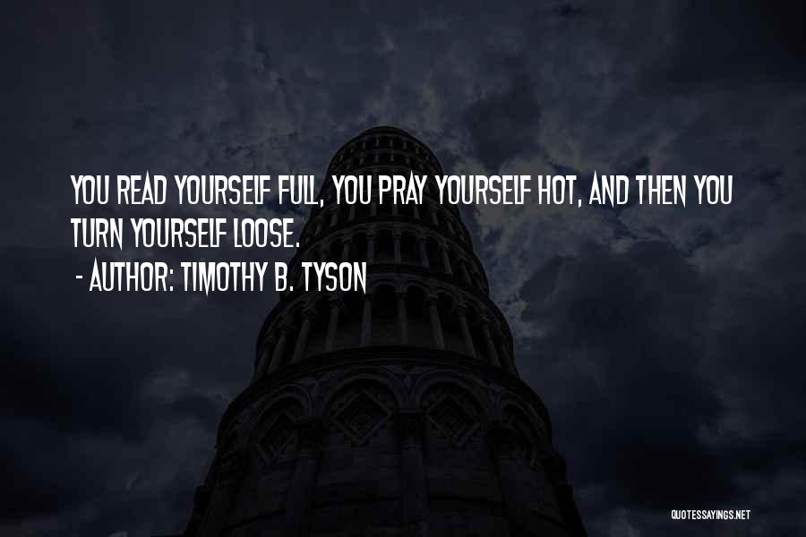 Timothy B. Tyson Quotes: You Read Yourself Full, You Pray Yourself Hot, And Then You Turn Yourself Loose.