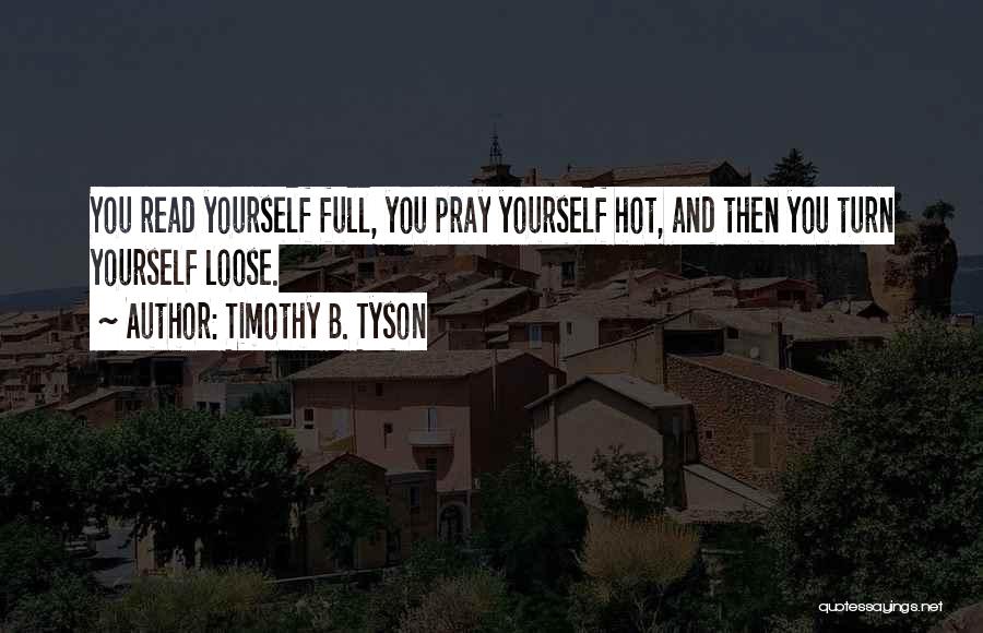 Timothy B. Tyson Quotes: You Read Yourself Full, You Pray Yourself Hot, And Then You Turn Yourself Loose.