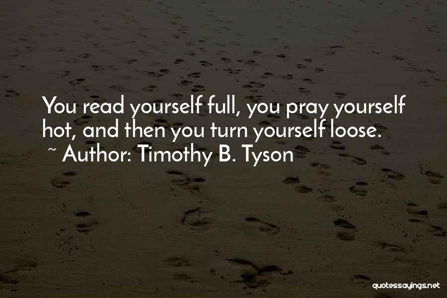 Timothy B. Tyson Quotes: You Read Yourself Full, You Pray Yourself Hot, And Then You Turn Yourself Loose.