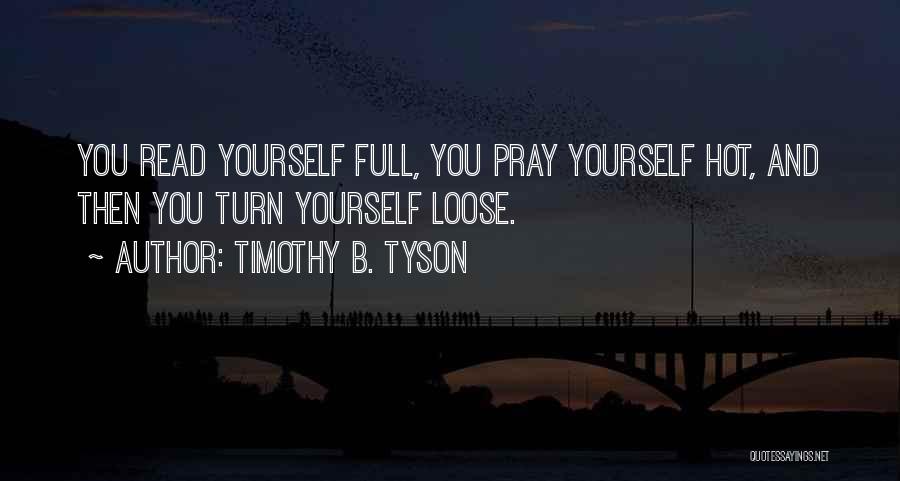Timothy B. Tyson Quotes: You Read Yourself Full, You Pray Yourself Hot, And Then You Turn Yourself Loose.