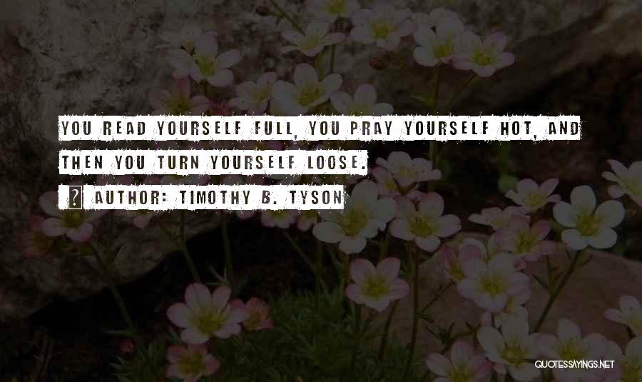 Timothy B. Tyson Quotes: You Read Yourself Full, You Pray Yourself Hot, And Then You Turn Yourself Loose.