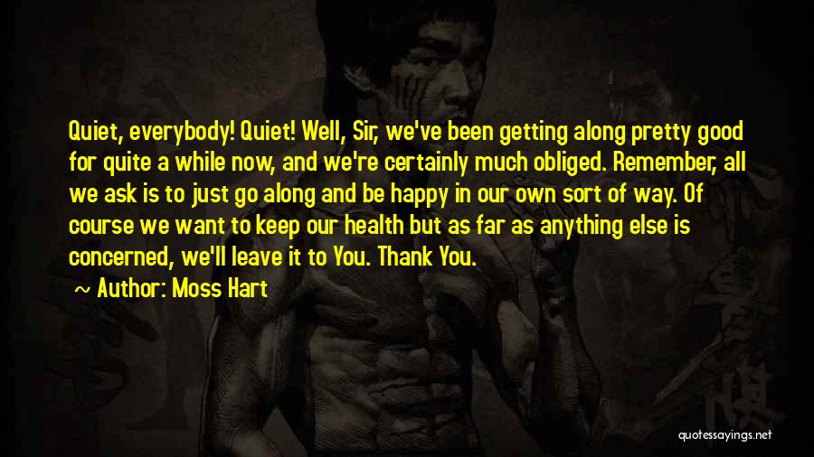 Moss Hart Quotes: Quiet, Everybody! Quiet! Well, Sir, We've Been Getting Along Pretty Good For Quite A While Now, And We're Certainly Much