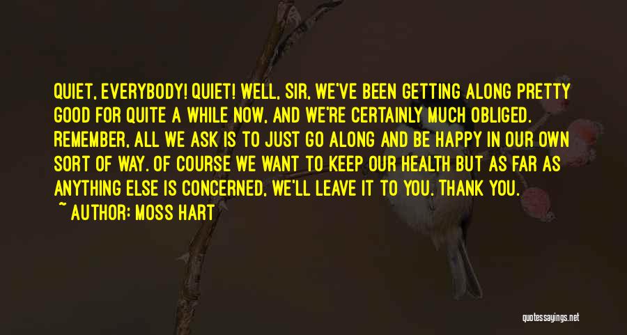 Moss Hart Quotes: Quiet, Everybody! Quiet! Well, Sir, We've Been Getting Along Pretty Good For Quite A While Now, And We're Certainly Much