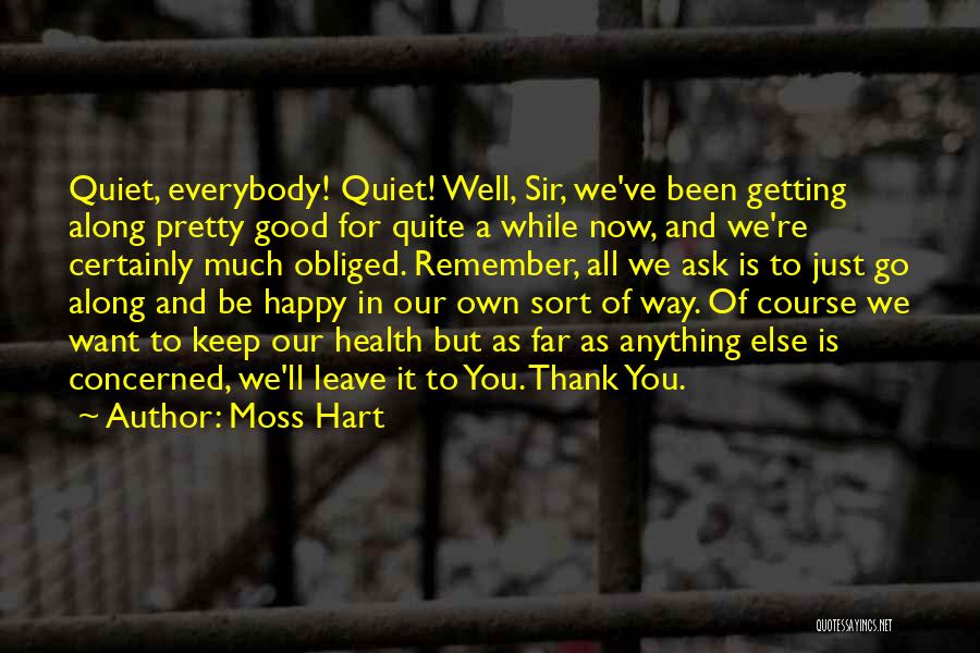 Moss Hart Quotes: Quiet, Everybody! Quiet! Well, Sir, We've Been Getting Along Pretty Good For Quite A While Now, And We're Certainly Much