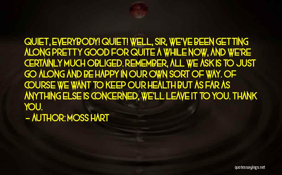 Moss Hart Quotes: Quiet, Everybody! Quiet! Well, Sir, We've Been Getting Along Pretty Good For Quite A While Now, And We're Certainly Much