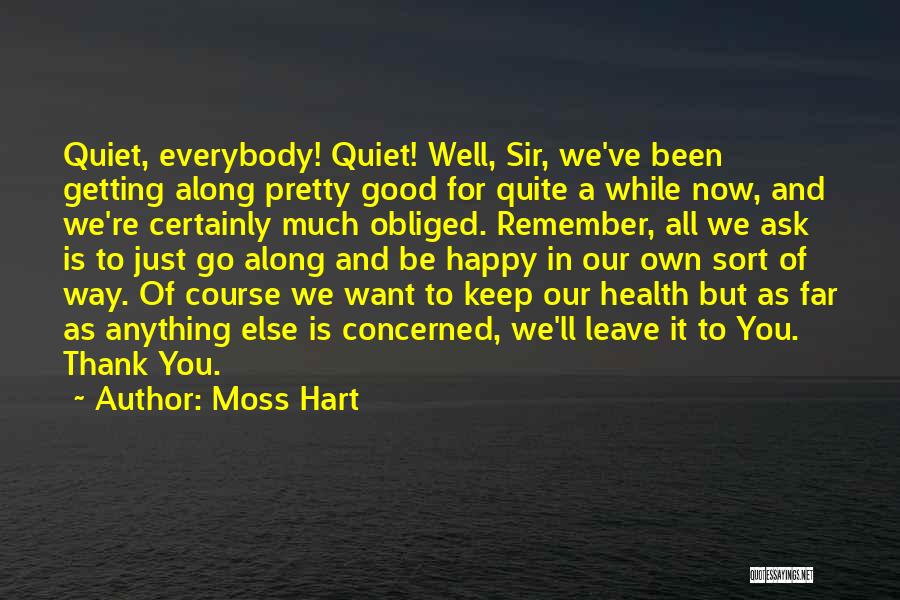 Moss Hart Quotes: Quiet, Everybody! Quiet! Well, Sir, We've Been Getting Along Pretty Good For Quite A While Now, And We're Certainly Much