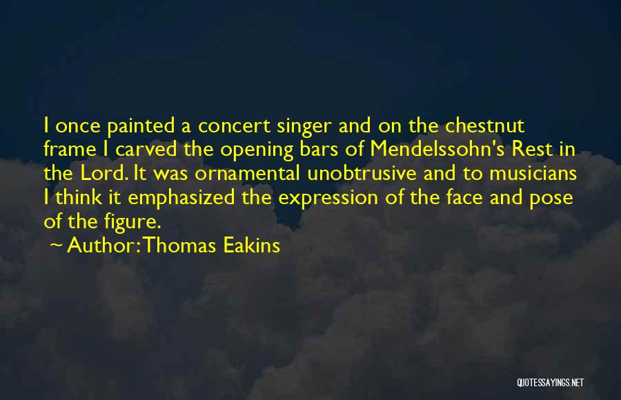 Thomas Eakins Quotes: I Once Painted A Concert Singer And On The Chestnut Frame I Carved The Opening Bars Of Mendelssohn's Rest In