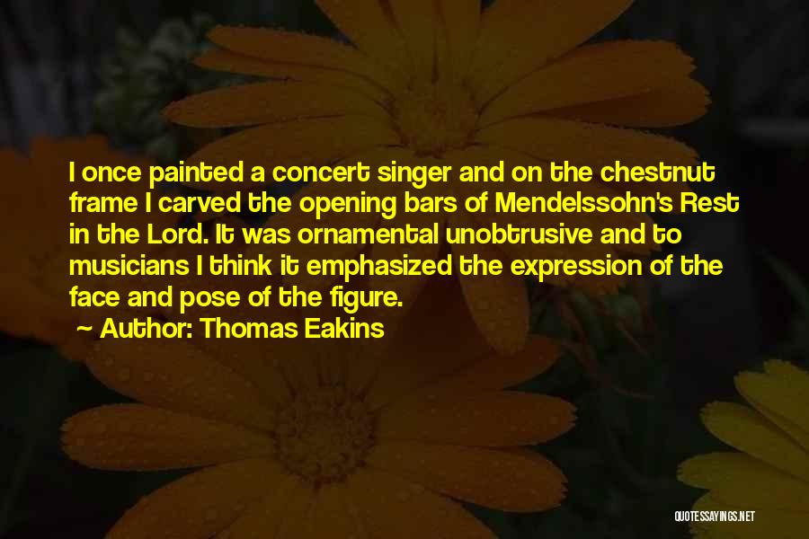 Thomas Eakins Quotes: I Once Painted A Concert Singer And On The Chestnut Frame I Carved The Opening Bars Of Mendelssohn's Rest In