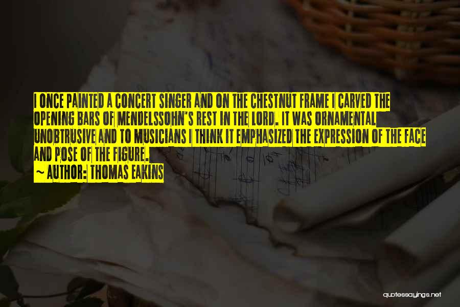 Thomas Eakins Quotes: I Once Painted A Concert Singer And On The Chestnut Frame I Carved The Opening Bars Of Mendelssohn's Rest In