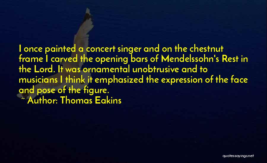 Thomas Eakins Quotes: I Once Painted A Concert Singer And On The Chestnut Frame I Carved The Opening Bars Of Mendelssohn's Rest In