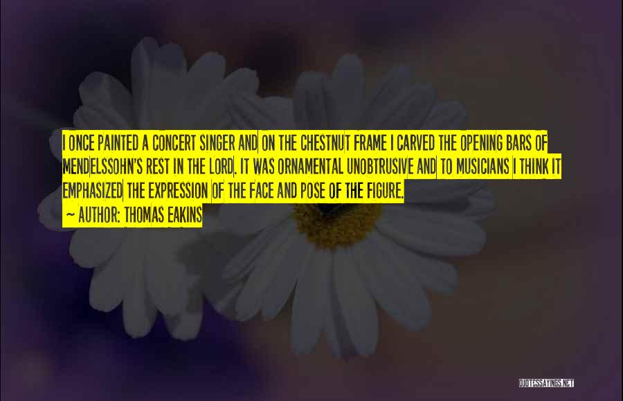 Thomas Eakins Quotes: I Once Painted A Concert Singer And On The Chestnut Frame I Carved The Opening Bars Of Mendelssohn's Rest In