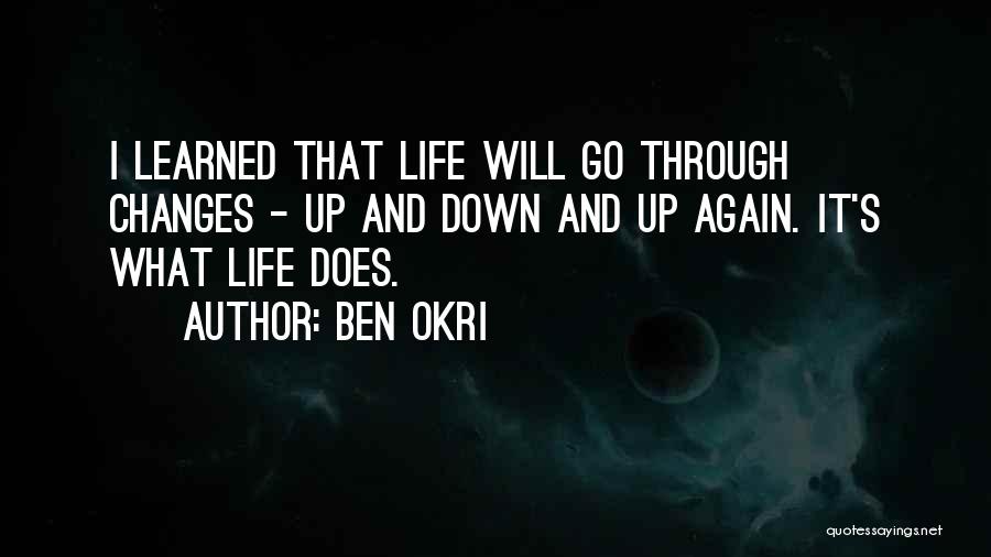 Ben Okri Quotes: I Learned That Life Will Go Through Changes - Up And Down And Up Again. It's What Life Does.