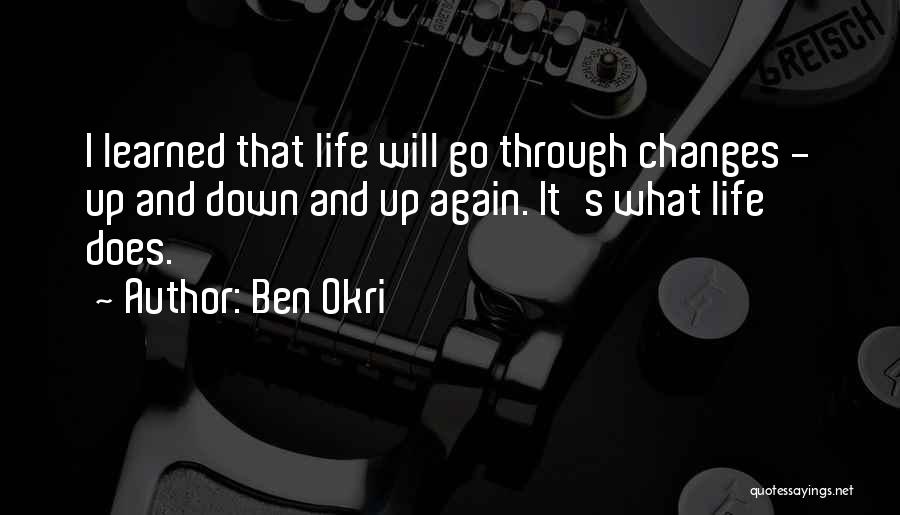 Ben Okri Quotes: I Learned That Life Will Go Through Changes - Up And Down And Up Again. It's What Life Does.