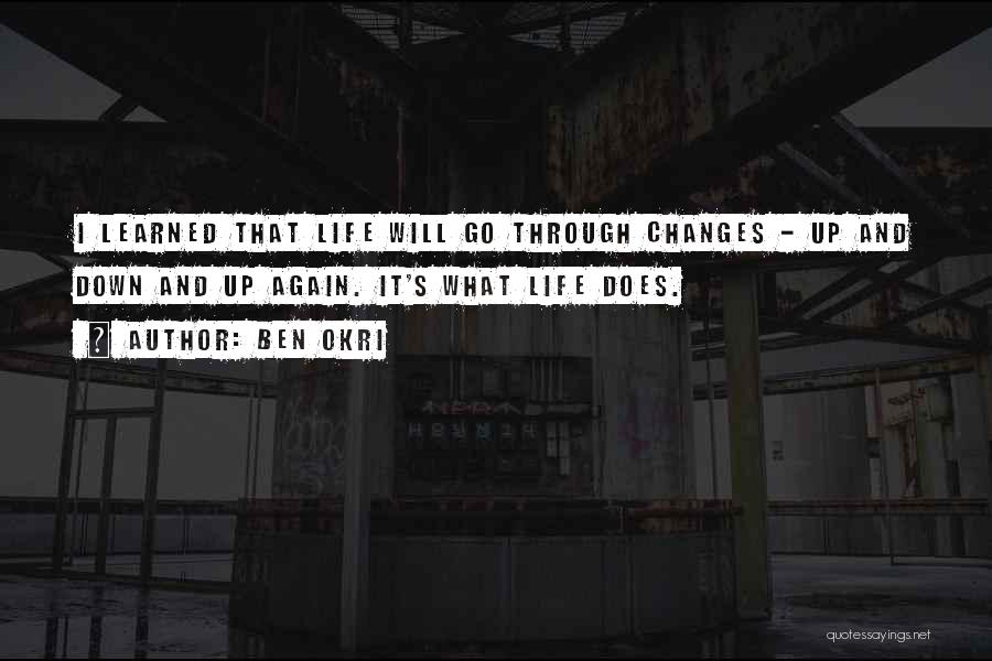 Ben Okri Quotes: I Learned That Life Will Go Through Changes - Up And Down And Up Again. It's What Life Does.