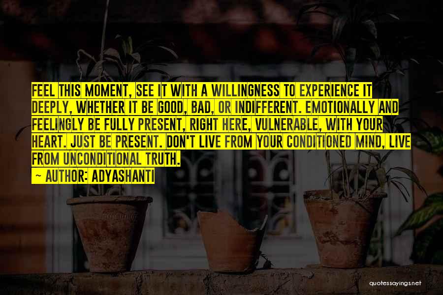Adyashanti Quotes: Feel This Moment, See It With A Willingness To Experience It Deeply, Whether It Be Good, Bad, Or Indifferent. Emotionally
