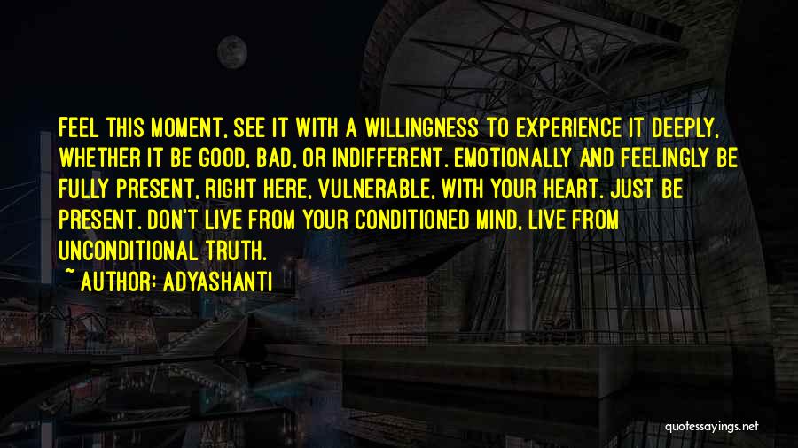 Adyashanti Quotes: Feel This Moment, See It With A Willingness To Experience It Deeply, Whether It Be Good, Bad, Or Indifferent. Emotionally