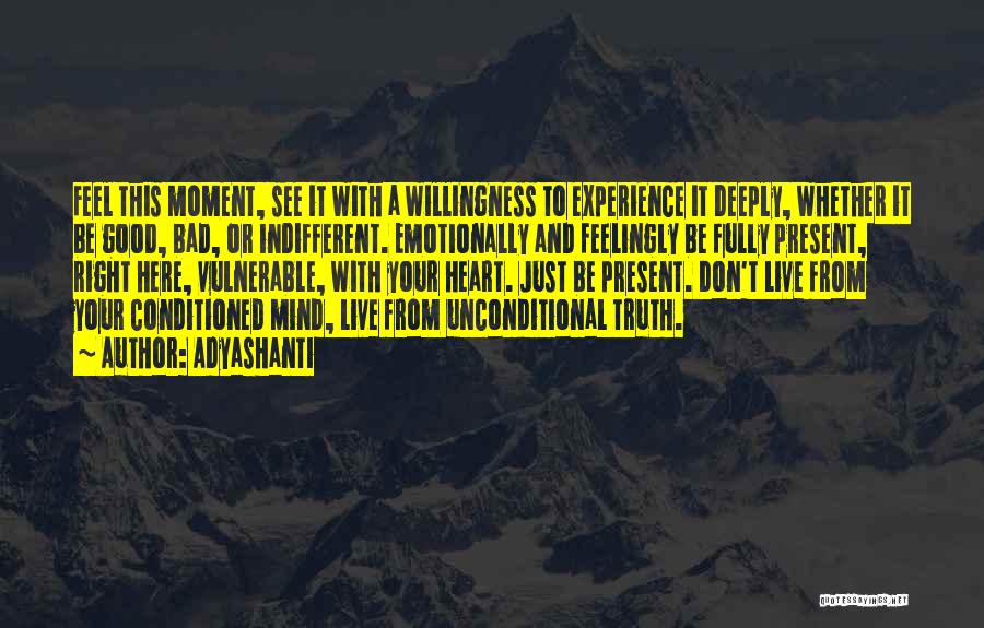 Adyashanti Quotes: Feel This Moment, See It With A Willingness To Experience It Deeply, Whether It Be Good, Bad, Or Indifferent. Emotionally