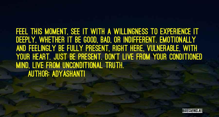 Adyashanti Quotes: Feel This Moment, See It With A Willingness To Experience It Deeply, Whether It Be Good, Bad, Or Indifferent. Emotionally