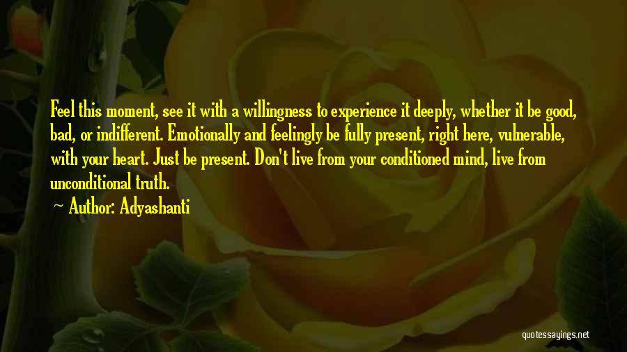 Adyashanti Quotes: Feel This Moment, See It With A Willingness To Experience It Deeply, Whether It Be Good, Bad, Or Indifferent. Emotionally