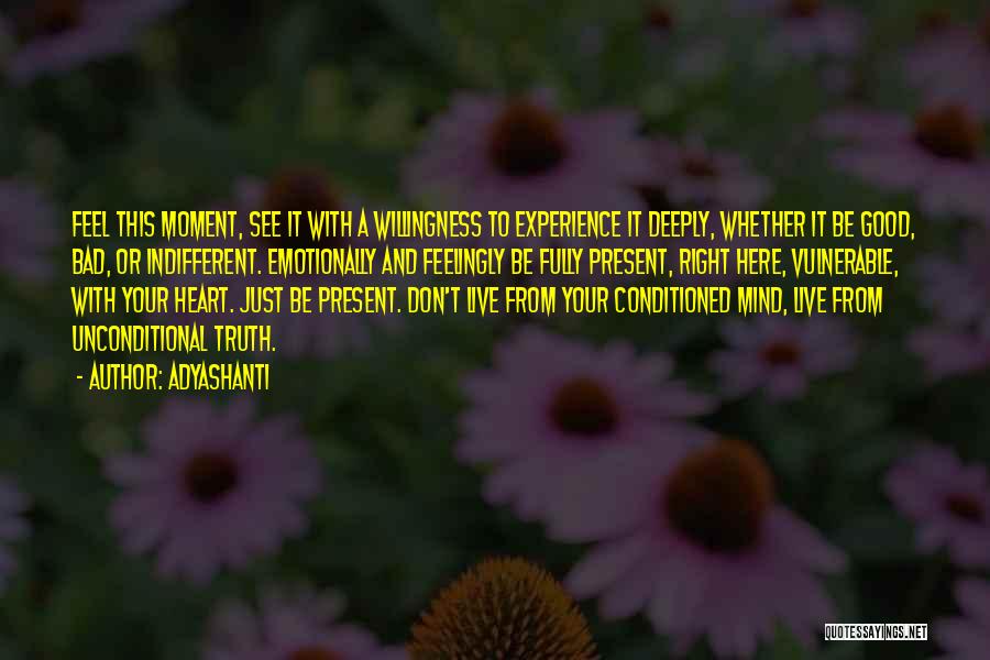 Adyashanti Quotes: Feel This Moment, See It With A Willingness To Experience It Deeply, Whether It Be Good, Bad, Or Indifferent. Emotionally