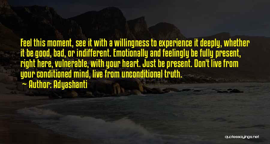 Adyashanti Quotes: Feel This Moment, See It With A Willingness To Experience It Deeply, Whether It Be Good, Bad, Or Indifferent. Emotionally