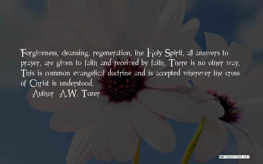 A.W. Tozer Quotes: Forgiveness, Cleansing, Regeneration, The Holy Spirit, All Answers To Prayer, Are Given To Faith And Received By Faith. There Is