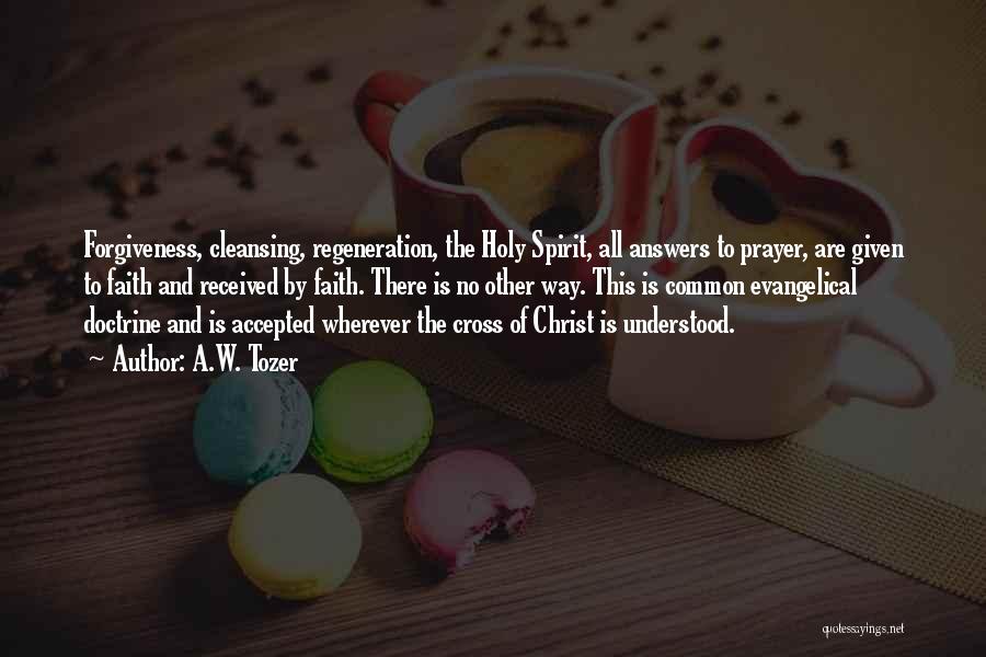 A.W. Tozer Quotes: Forgiveness, Cleansing, Regeneration, The Holy Spirit, All Answers To Prayer, Are Given To Faith And Received By Faith. There Is