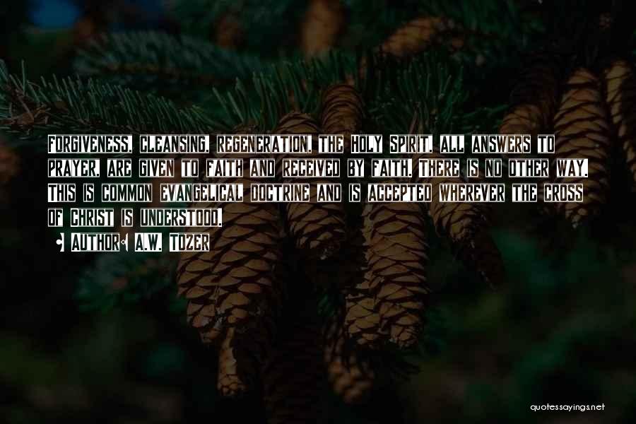 A.W. Tozer Quotes: Forgiveness, Cleansing, Regeneration, The Holy Spirit, All Answers To Prayer, Are Given To Faith And Received By Faith. There Is