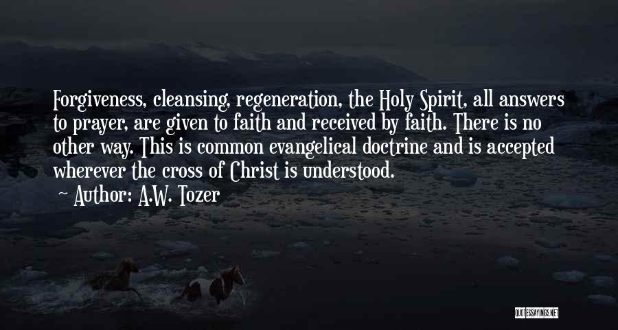 A.W. Tozer Quotes: Forgiveness, Cleansing, Regeneration, The Holy Spirit, All Answers To Prayer, Are Given To Faith And Received By Faith. There Is