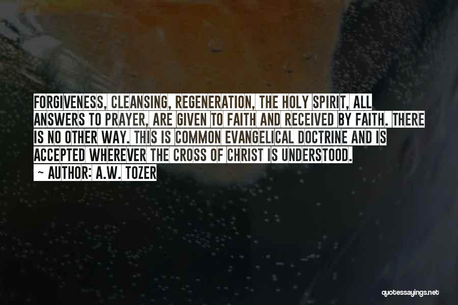 A.W. Tozer Quotes: Forgiveness, Cleansing, Regeneration, The Holy Spirit, All Answers To Prayer, Are Given To Faith And Received By Faith. There Is