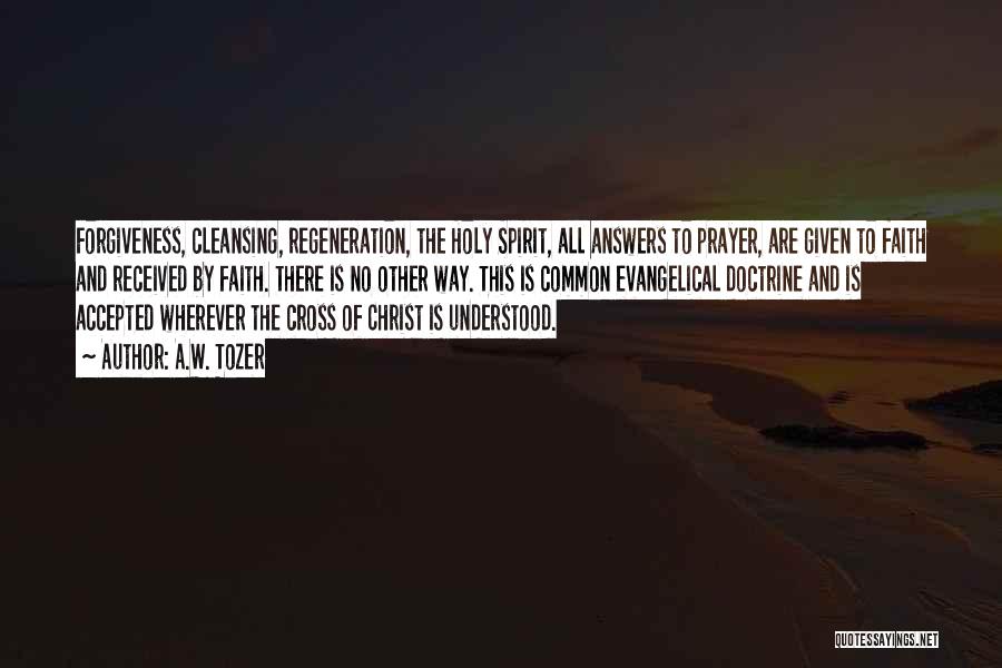 A.W. Tozer Quotes: Forgiveness, Cleansing, Regeneration, The Holy Spirit, All Answers To Prayer, Are Given To Faith And Received By Faith. There Is