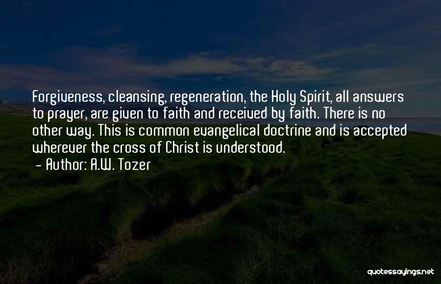 A.W. Tozer Quotes: Forgiveness, Cleansing, Regeneration, The Holy Spirit, All Answers To Prayer, Are Given To Faith And Received By Faith. There Is